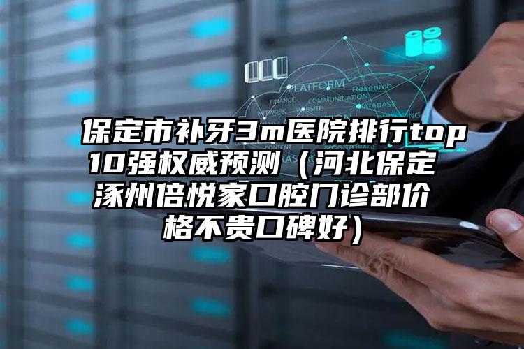 保定市补牙3m医院排行top10强权威预测（河北保定涿州倍悦家口腔门诊部价格不贵口碑好）