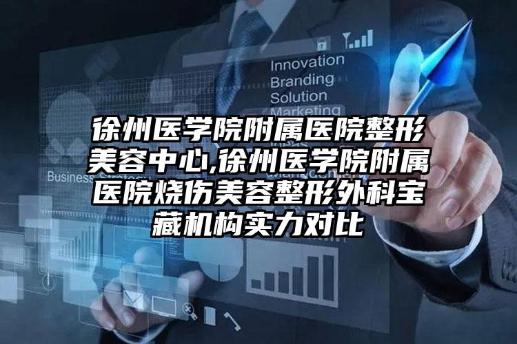 徐州医学院附属医院整形美容中心,徐州医学院附属医院烧伤美容整形外科宝藏机构实力对比