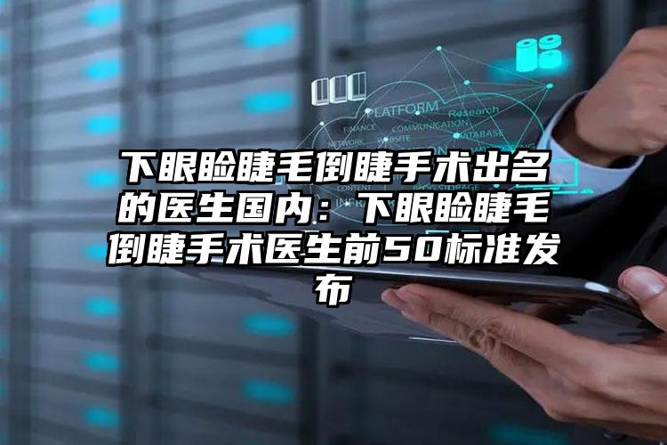 下眼睑睫毛倒睫手术出名的医生国内：下眼睑睫毛倒睫手术医生前50标准发布