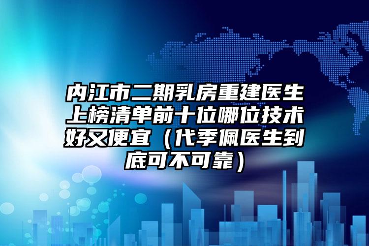 内江市二期乳房重建医生上榜清单前十位哪位技术好又便宜（代季佩医生到底可不可靠）