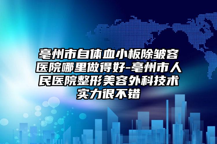 亳州市自体血小板除皱容医院哪里做得好-亳州市人民医院整形美容外科技术实力很不错