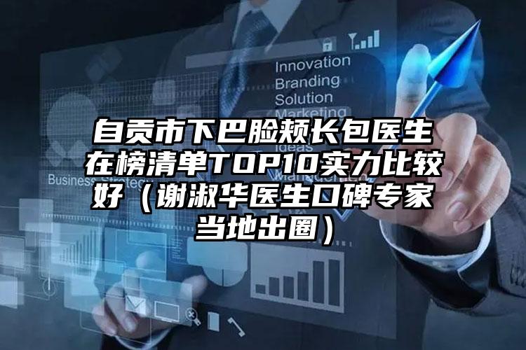 自贡市下巴脸颊长包医生在榜清单TOP10实力比较好（谢淑华医生口碑专家当地出圈）