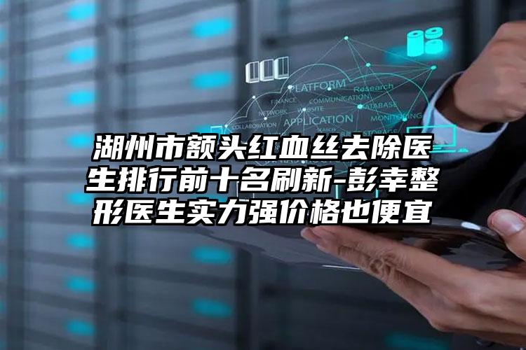 湖州市额头红血丝去除医生排行前十名刷新-彭幸整形医生实力强价格也便宜