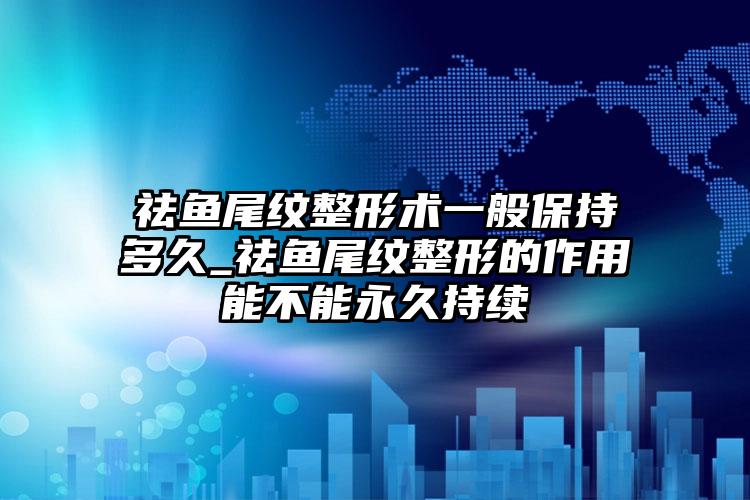 祛鱼尾纹整形术一般保持多久_祛鱼尾纹整形的作用能不能永久持续