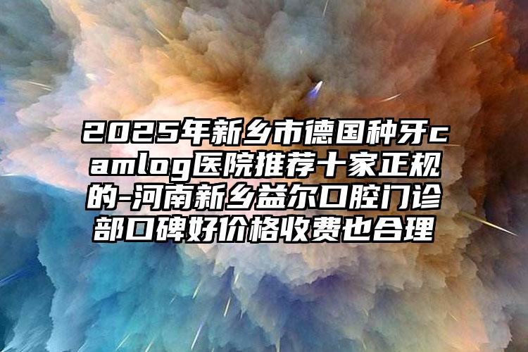 2025年新乡市德国种牙camlog医院推荐十家正规的-河南新乡益尔口腔门诊部口碑好价格收费也合理