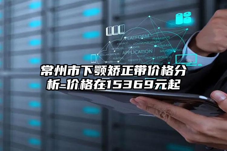 常州市下颚矫正带价格分析-价格在15369元起