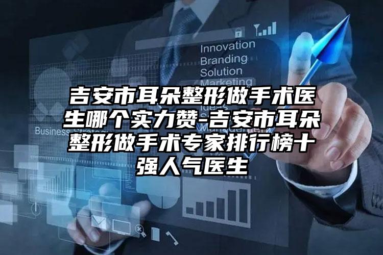 吉安市耳朵整形做手术医生哪个实力赞-吉安市耳朵整形做手术专家排行榜十强人气医生