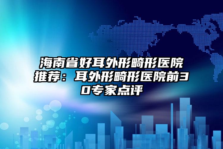 海南省好耳外形畸形医院推荐：耳外形畸形医院前30专家点评