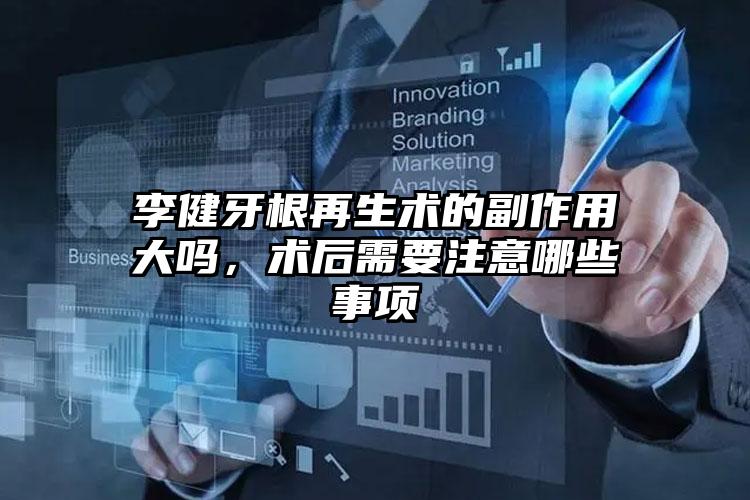 李健牙根再生术的副作用大吗，术后需要注意哪些事项