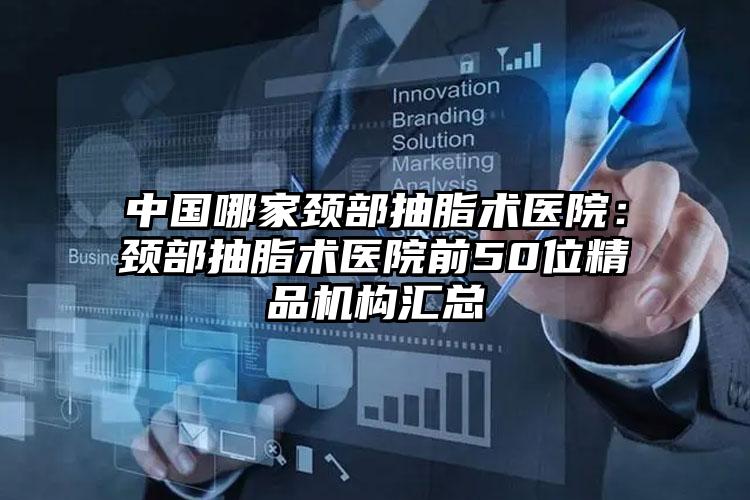 中国哪家颈部抽脂术医院：颈部抽脂术医院前50位精品机构汇总