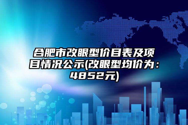 合肥市改眼型价目表及项目情况公示(改眼型均价为：4852元)