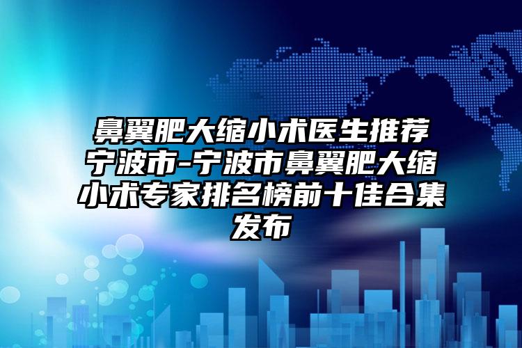 鼻翼肥大缩小术医生推荐宁波市-宁波市鼻翼肥大缩小术专家排名榜前十佳合集发布