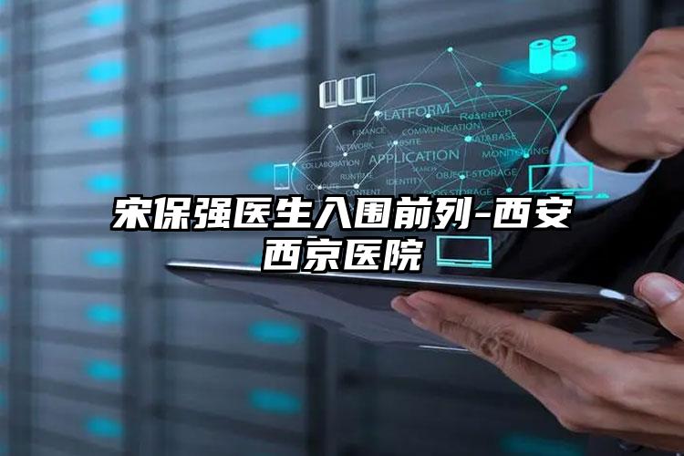宋保强医生入围前列-西安西京医院
