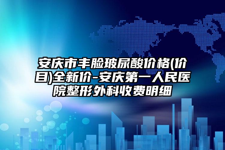 安庆市丰脸玻尿酸价格(价目)全新价-安庆第一人民医院整形外科收费明细