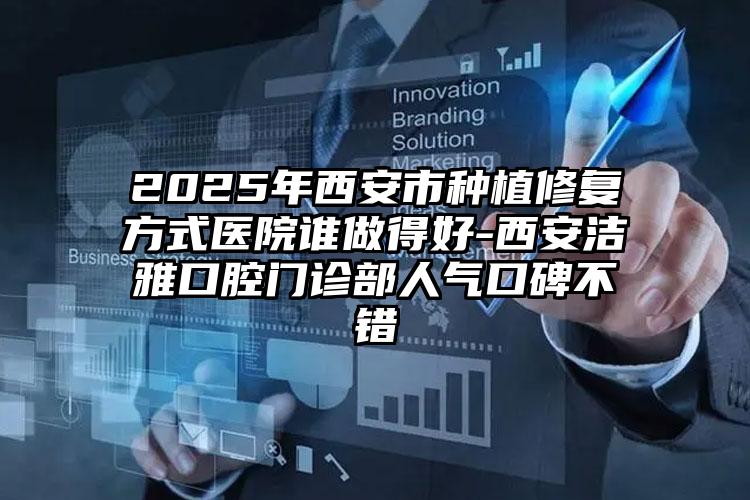 2025年西安市种植修复方式医院谁做得好-西安洁雅口腔门诊部人气口碑不错