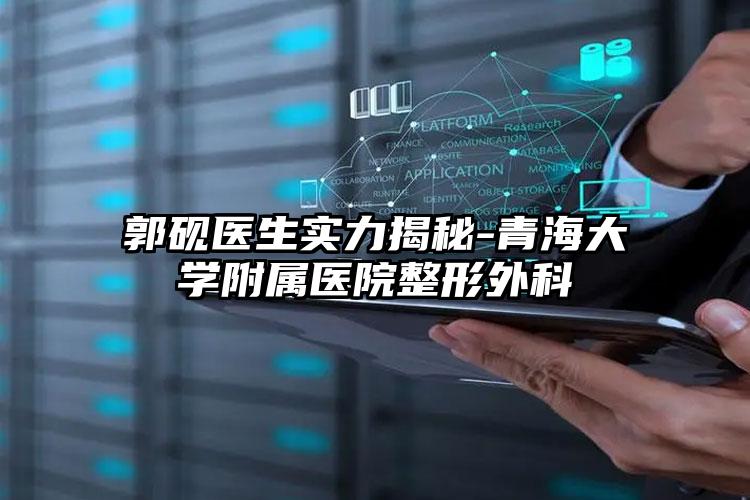 郭砚医生实力揭秘-青海大学附属医院整形外科