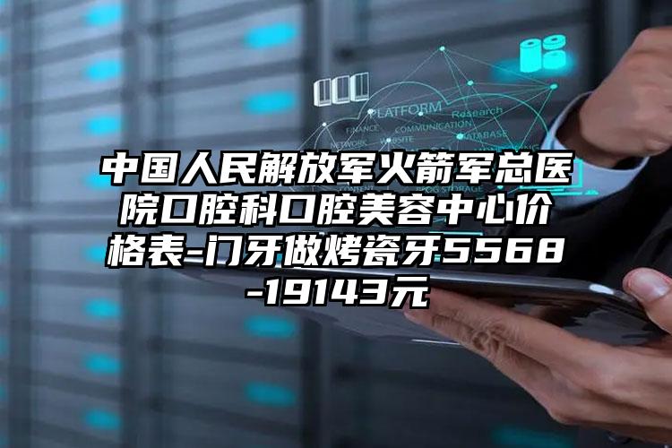 中国人民解放军火箭军总医院口腔科口腔美容中心价格表-门牙做烤瓷牙5568-19143元
