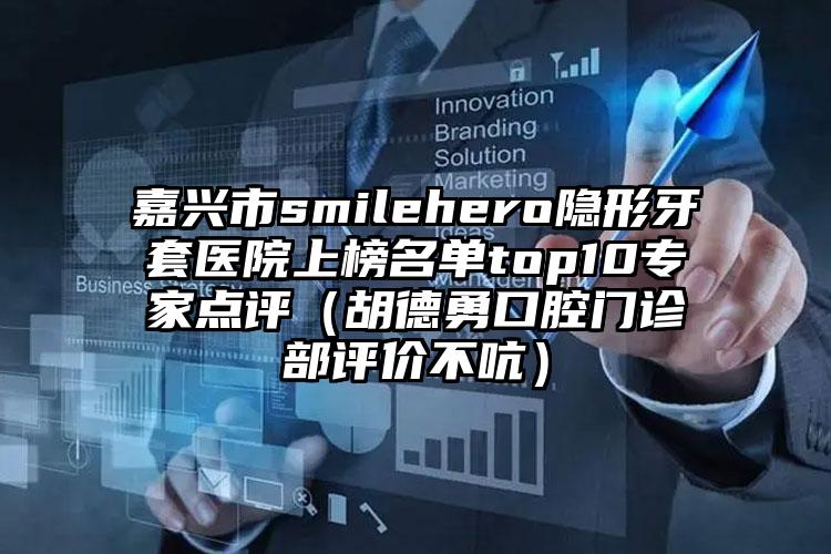 嘉兴市smilehero隐形牙套医院上榜名单top10专家点评（胡德勇口腔门诊部评价不吭）