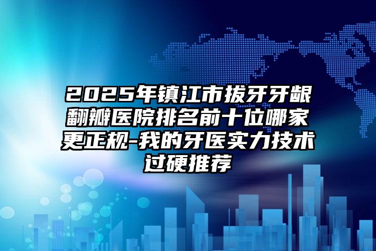 2025年镇江市拔牙牙龈翻瓣医院排名前十位哪家更正规-我的牙医实力技术过硬推荐
