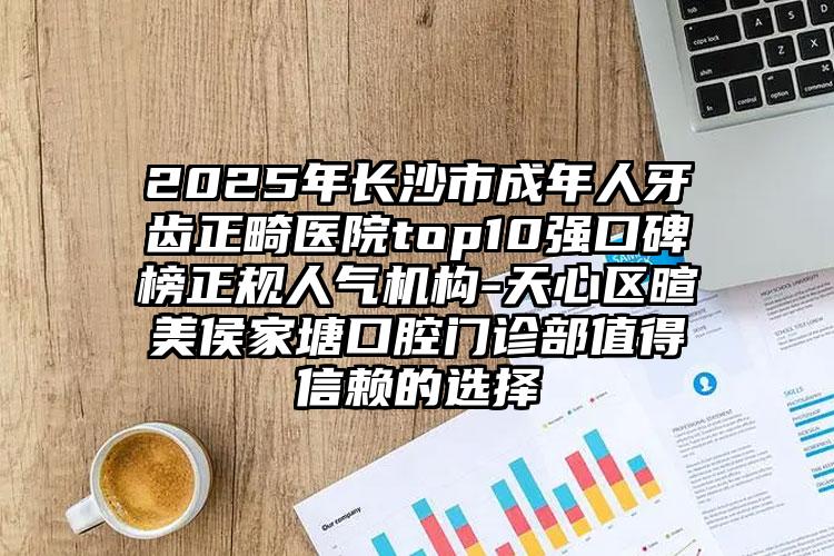 2025年长沙市成年人牙齿正畸医院top10强口碑榜正规人气机构-天心区暄美侯家塘口腔门诊部值得信赖的选择