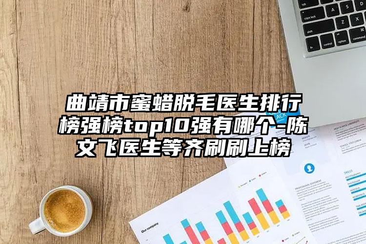 曲靖市蜜蜡脱毛医生排行榜强榜top10强有哪个-陈文飞医生等齐刷刷上榜