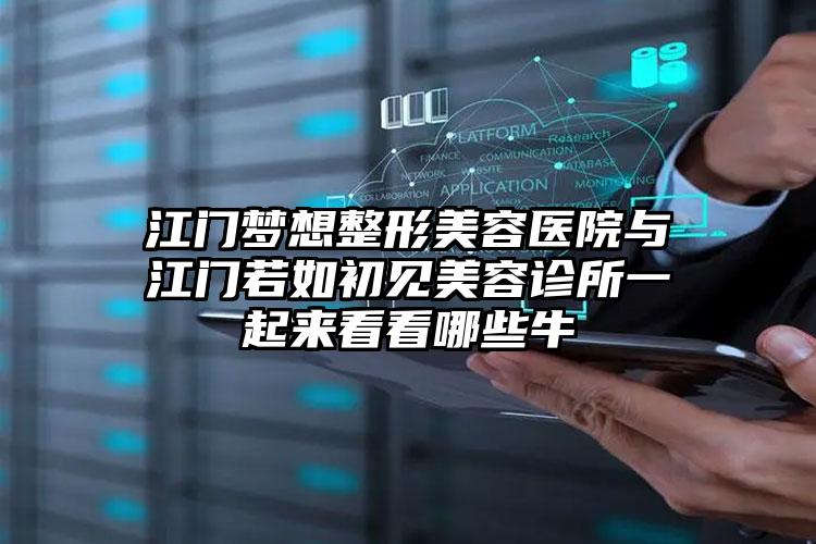 江门梦想整形美容医院与江门若如初见美容诊所一起来看看哪些牛