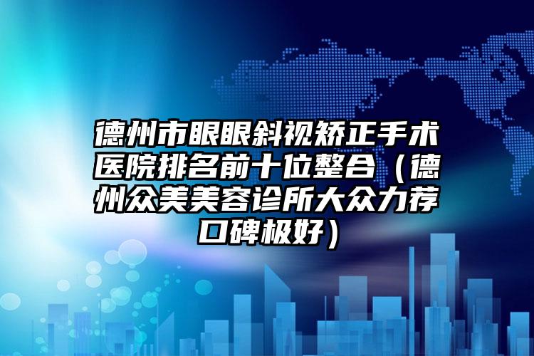 德州市眼眼斜视矫正手术医院排名前十位整合（德州众美美容诊所大众力荐口碑极好）