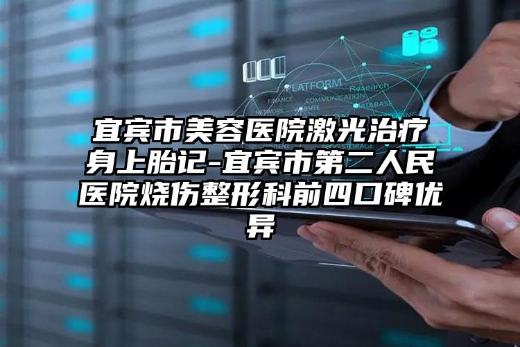宜宾市美容医院激光治疗身上胎记-宜宾市第二人民医院烧伤整形科前四口碑优异