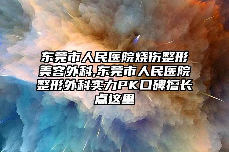 东莞市人民医院烧伤整形美容外科,东莞市人民医院整形外科实力PK口碑擅长点这里
