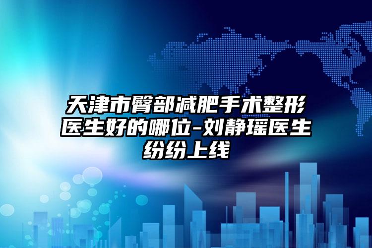 天津市臀部减肥手术整形医生好的哪位-刘静瑶医生纷纷上线