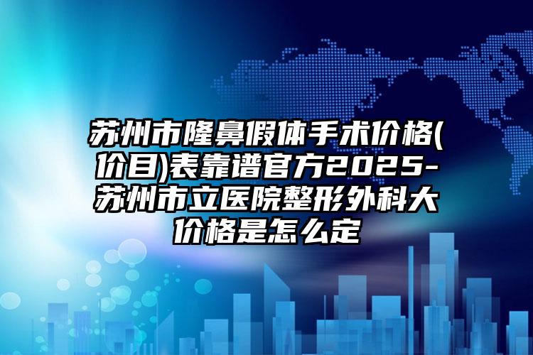 苏州市隆鼻假体手术价格(价目)表靠谱官方2025-苏州市立医院整形外科大价格是怎么定