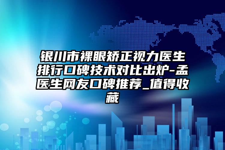 银川市裸眼矫正视力医生排行口碑技术对比出炉-孟玥医生网友口碑推荐_值得收藏