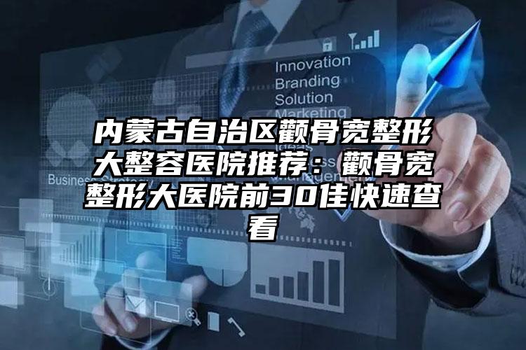 内蒙古自治区颧骨宽整形大整容医院推荐：颧骨宽整形大医院前30佳快速查看