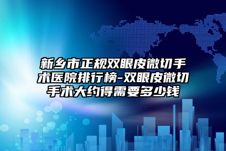 新乡市正规双眼皮微切手术医院排行榜-双眼皮微切手术大约得需要多少钱