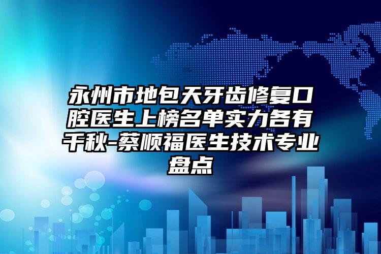 永州市地包天牙齿修复口腔医生上榜名单实力各有千秋-蔡顺福医生技术专业盘点