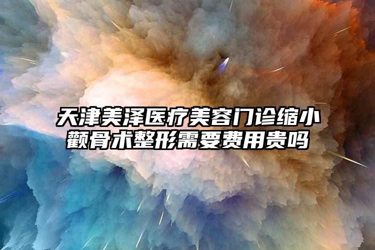 天津美泽医疗美容门诊缩小颧骨术整形需要费用贵吗