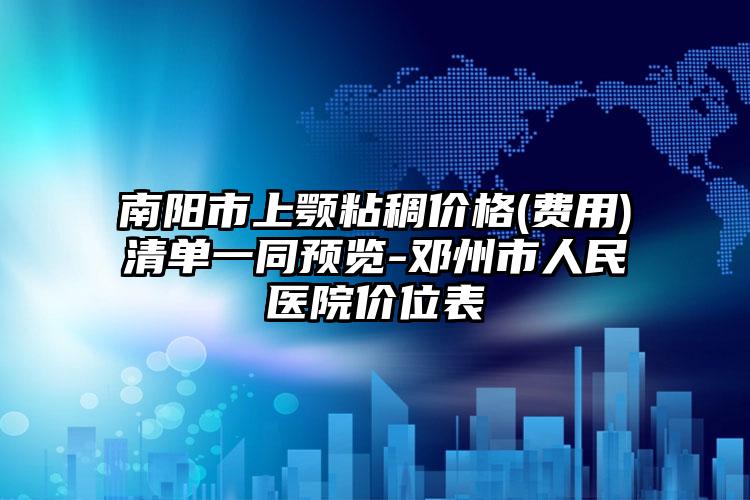 南阳市上颚粘稠价格(费用)清单一同预览-邓州市人民医院价位表