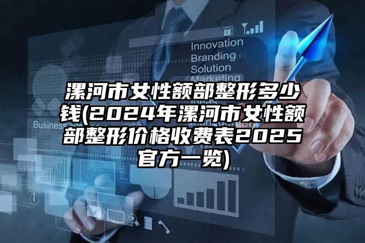 漯河市女性额部整形多少钱(2024年漯河市女性额部整形价格收费表2025官方一览)