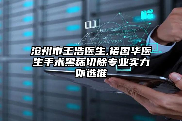 沧州市王浩医生,褚国华医生手术黑痣切除专业实力你选谁