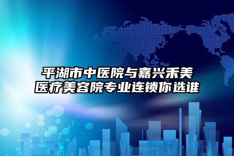 平湖市中医院与嘉兴禾美医疗美容院专业连锁你选谁