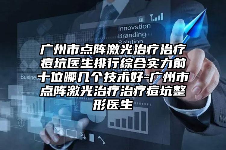 广州市点阵激光治疗治疗痘坑医生排行综合实力前十位哪几个技术好-广州市点阵激光治疗治疗痘坑整形医生