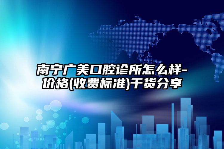 南宁广美口腔诊所怎么样-价格(收费标准)干货分享