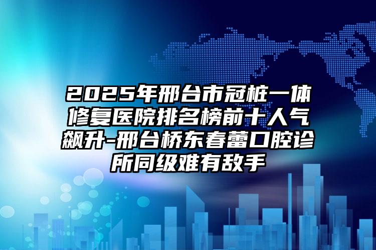 2025年邢台市冠桩一体修复医院排名榜前十人气飙升-邢台桥东春蕾口腔诊所同级难有敌手