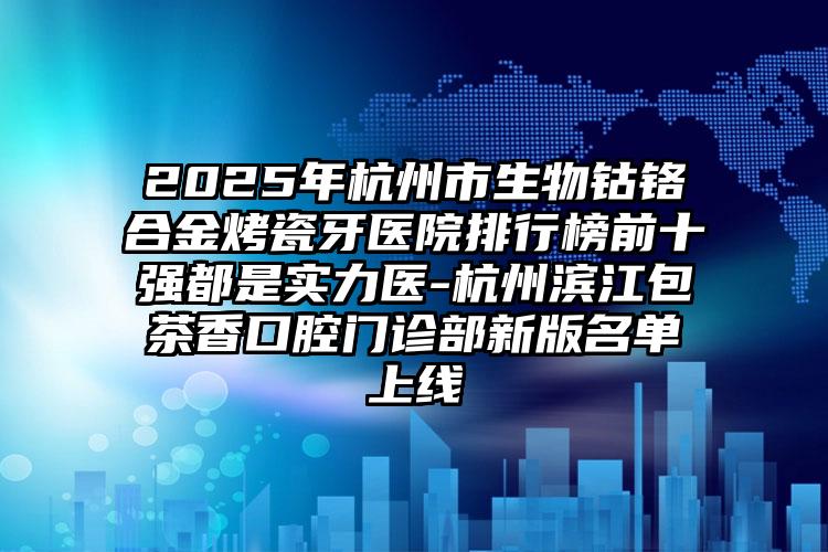 2025年杭州市生物钴铬合金烤瓷牙医院排行榜前十强都是实力医-杭州滨江包茶香口腔门诊部新版名单上线