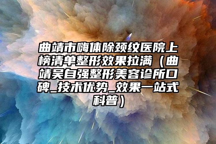 曲靖市嗨体除颈纹医院上榜清单整形效果拉满（曲靖吴自强整形美容诊所口碑_技术优势_效果一站式科普）