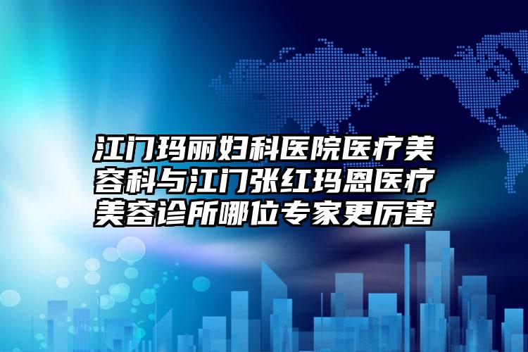 江门玛丽妇科医院医疗美容科与江门张红玛恩医疗美容诊所哪位专家更厉害