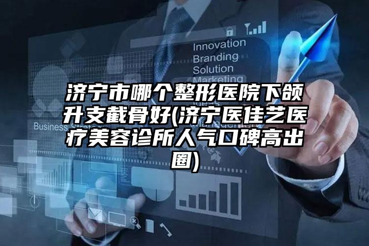 济宁市哪个整形医院下颌升支截骨好(济宁医佳艺医疗美容诊所人气口碑高出圈)