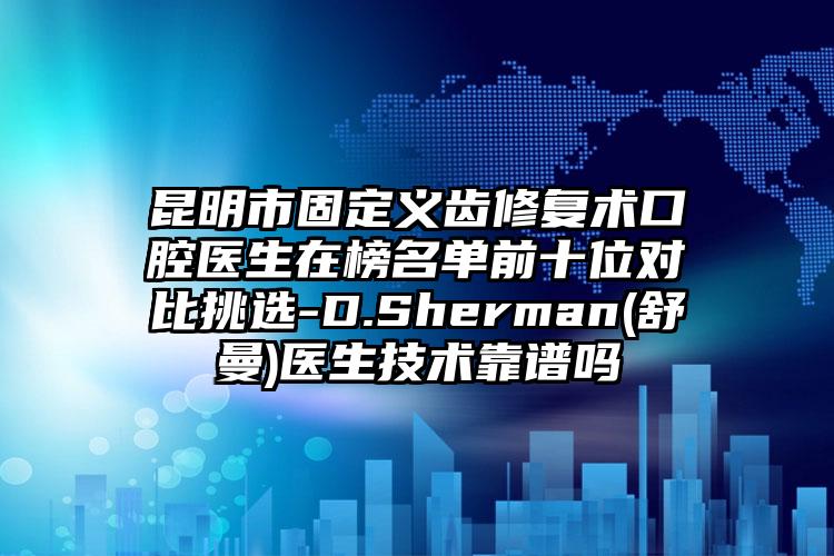 昆明市固定义齿修复术口腔医生在榜名单前十位对比挑选-D.Sherman(舒曼)医生技术靠谱吗