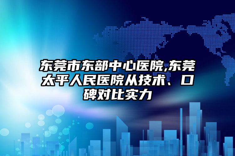 东莞市东部中心医院,东莞太平人民医院从技术、口碑对比实力