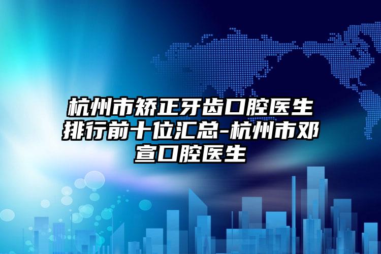 杭州市矫正牙齿口腔医生排行前十位汇总-杭州市邓宣口腔医生